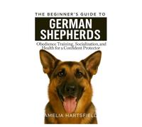 The Beginner’s Guide to German Shepherd: Obedience Training, Socialization, and Health for a Confident Protector