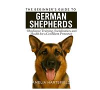 The Beginner’s Guide to German Shepherd: Obedience Training, Socialization, and Health for a Confident Protector