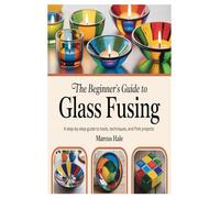 The Beginner’s Guide to Glass Fusing: A Step-by-Step Guide to Tools, Techniques, and First Projects