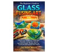 The Beginner’s Guide to Glass Fusing Art: A Step-by-Step Handbook for Cutting Glass, Using Kilns, Layering Color, Tack and Full Fusing Techniques, ... Creating Beautiful Handmade Glass Projects