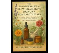 The Beginner’s Guide to Growing & Making Your Own Home Apothecary: A Practical Guide to Healing Herbs, Infused Oils, Salves, Tinctures, Poultices, Tea