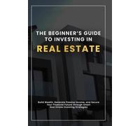 The Beginner’s Guide to Investing in Real Estate: Build Wealth, Generate Passive Income, and Secure Your Financial Future Through Smart Real Estate Investing Strategies