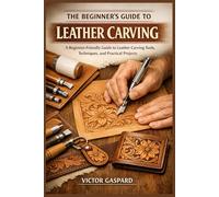 THE BEGINNER’S GUIDE TO LEATHER CARVING: A Beginner-Friendly Guide to Leather Carving Tools, Techniques, and Practical Projects