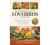 THE BEGINNER’S GUIDE TO LOVEBIRDS: A Step-by-Step Beginner’s Handbook to Lovebird Care, Feeding, Housing, Taming, Health, Behavior, and Raising Happy, Healthy Companion Birds with Confidence