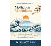 The Beginner’s Guide to Meditation & Mindfulness: A Step-by-Step System to Reduce Stress, Strengthen Attention, and Build Emotional Stability & Resilience