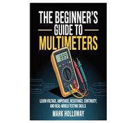 The Beginner’s Guide to Multimeters: Learn Voltage, Amperage, Resistance, Continuity, and Real-World Testing Skills
