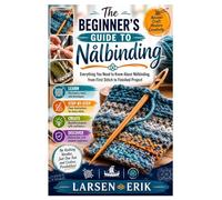 The Beginner’s Guide to Nålbinding: Everything You Need to Know About Nålbinding, from First Stitch to Finished Project
