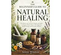 The Beginner’s Guide to Natural Healing: Use Herbs and Tinctures Simply and Safely to Support Better Sleep, Calm Digestion, Steady Energy and Everyday Wellness