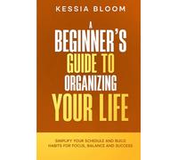 The Beginner’s Guide to Organizing Your Life: Simplify Your Schedule and Build Habits for Focus, Balance and Success