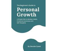 The Beginner’s Guide to Personal Growth: A Simple Path to Mindset, Habits, Emotional Awareness & Self-Discipline