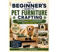 THE BEGINNER’S GUIDE TO PET FURNITURE CRAFTING: Learn to Create Comfortable Handmade Designs with Simple Materials, Practical Techniques, and Creative Project Ideas