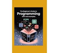 The Beginner’s Guide to Programming With Real Examples: Understand Code Learn Step by Step