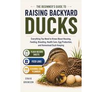 The Beginner’s Guide to Raising Backyard Ducks: Everything You Need to Know About Housing, Feeding, Breeding, Health Care, Egg Production, and ... Sheets, Feed Logs, and Seasonal Care Planners