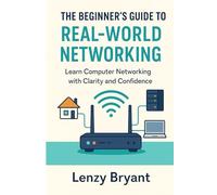 The Beginner’s Guide to Real-World Networking: Learn Computer Networking with Clarity and Confidence