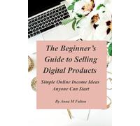 The Beginner’s Guide to Selling Digital Products: Simple Online Income Ideas Anyone Can Start