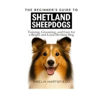 The Beginner’s Guide to Shetland Sheepdogs: Training, Grooming, and Care for a Bright and Loyal Herding Dog