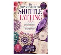 The Beginner’s Guide to Shuttle Tatting: Everything You Need to Learn Shuttle Tatting, Master Essential Knots, Rings, Chains, Lace Patterns, and Create Beautiful Handmade Designs