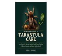 The Beginner’s Guide to Tarantula Care: Learn How to Set Up a Safe Habitat, Provide Proper Nutrition, Understand Behavior, and Support Healthy Growth