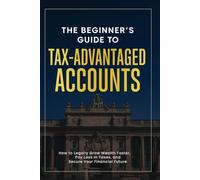 The Beginner’s Guide to Tax-Advantaged Accounts: How to Legally Grow Wealth Faster, Pay Less in Taxes, and Secure Your Financial Future