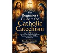 The Beginner’s Guide to the Catholic Catechism: Learn What Catholics Believe, Practice, and Pray Without Confusion