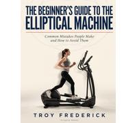The Beginner’s Guide to the Elliptical Machine: Common Mistakes People Make and How to Avoid Them