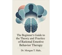 The Beginner’s Guide to the Theory and Practice of Rational Emotive Behavior Therapy: A Practical Workbook for Understanding REBT Principles, Applying Techniques, and Transforming Emotional Well-being