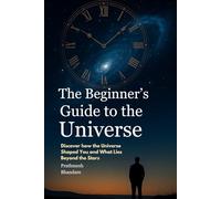 The Beginner’s Guide to the Universe: Discover how the Universe Shaped You and What Lies Beyond the Stars