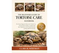 THE BEGINNER’S GUIDE TO TORTOISE CARE: The Ultimate Beginner’s Resource for Tortoise Care, Featuring Expert Guidance on Habitat Setup, Diet, ... Monitoring, and Responsible Pet Ownership