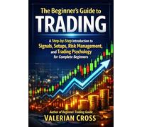 The Beginner’s Guide to Trading: A Step-by-Step Introduction to Signals, Setups, Risk Management, and Trading Psychology for Complete Beginners