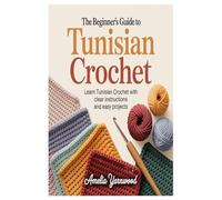 The Beginner’s Guide to Tunisian Crochet: Learn Tunisian Crochet with Clear Instructions and Easy Projects