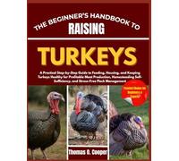 THE BEGINNER’S HANDBOOK TO RAISING TURKEYS: A Practical Step-by-Step Guide to Feeding, Housing, and Keeping Turkeys Healthy for Profitable Meat ... and Stress-Free Flock Management