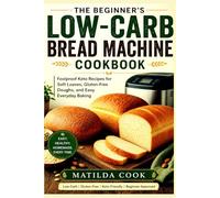 THE BEGINNER’S LOW-CARB BREAD MACHINE COOKBOOK: Foolproof Keto Recipes for Soft Loaves, Gluten-Free Doughs, and Easy Everyday Baking