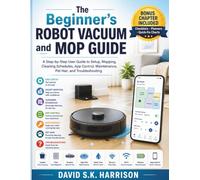 The Beginner’s Robot Vacuum and Mop Guide: A Step-by-Step User Guide to Setup, Mapping, Cleaning Schedules, App Control, Maintenance, Pet Hair, and Troubleshooting