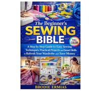 THE BEGINNER’S SEWING BIBLE: A Step by Step Guide to Easy Sewing Techniques Practical Projects and Smart Skills to Refresh Your Wardrobe and Save Money