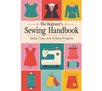 The Beginner’s Sewing Handbook: Skills, Tips, and 10 Easy Projects