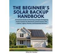 The Beginner’s Solar Backup Handbook: A Practical Guide to Planning a Simple Emergency Power System for Blackouts, Small Homes, RVs, Cabins, Lights, Phones, and Essential Devices