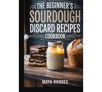 The Beginner’s Sourdough Discard Recipes Cookbook: Easy, Zero-Waste Recipes for Fluffy Pancakes, Crispy Crackers, Artisan Pizza, and More
