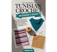 The Beginner’s Tunisian Crochet Guide: Learn the Fundamentals, Master Basic to Advanced Stitches, and Make Stunning Projects with Confidence