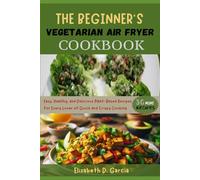 THE BEGINNER’S VEGETARIAN AIR FRYER COOKBOOK: Easy, Healthy, and Delicious Plant-Based Recipes for Every Lover of Quick and Crispy Cooking