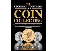 THE BEGINNER-TO-EXPERT GUIDE TO COIN COLLECTING: Master the Art of Coin Collecting with Expert Tips, Proven Strategies, and Essential Knowledge for Beginners and Hobbyists