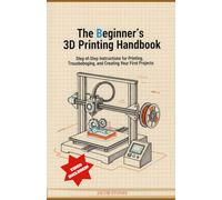 The Beginner's 3D Printing Handbook: Step-by-Step Instructions for Printing, Troubleshooting, and Creating Your First Projects
