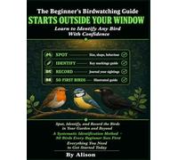 THE BEGINNER'S BIRDWATCHING GUIDE.: That Starts Outside Your Window. Learn to Identify Any Bird With Confidence. How to Spot, Identify, and Record the Birds in Your Garden and Beyond.
