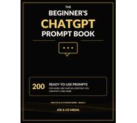 The Beginner's ChatGPT Prompt Book: 200 Ready-to-Use Prompts for Work, Side Hustles, Everyday Life, Creativity, and More