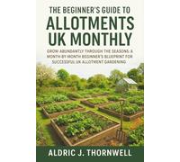 The Beginner's Guide to Allotments UK Monthly: Grow Abundantly Through the Seasons: A Month-by-Month Beginner’s Blueprint for Successful UK Allotment Gardening