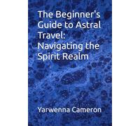 The Beginner's Guide to Astral Travel: Navigating the Spirit Realm