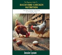 The Beginners Guide To Backyard Chicken Nutrition: The Home Chicken Feed Guide For a Healthy Flock