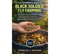THE BEGINNER'S GUIDE TO BLACK SOLDIER FLY FARMING: Sustainable Waste Conversion, High-Protein Feed Production, and Profitable Insect Farming for Beginners and Small-Scale Farmers