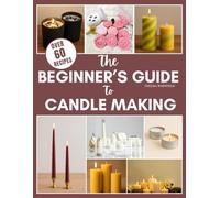 THE BEGINNER'S GUIDE TO CANDLE MAKING: Secret DIY Easy Steps to Craft Different Candle Types.