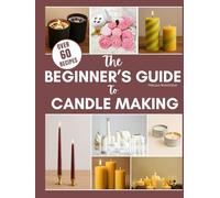 THE BEGINNER'S GUIDE TO CANDLE MAKING: Secret DIY Easy Steps to Craft Different Candle Types.