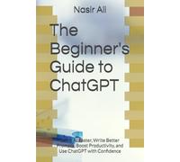 The Beginner's Guide to ChatGPT: Learn AI Faster, Write Better Prompts, Boost Productivity, and Use ChatGPT with Confidence